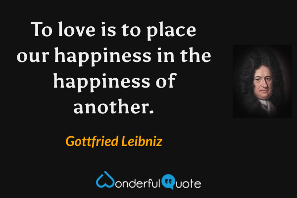 To love is to place our happiness in the happiness of another. - Gottfried Leibniz quote.