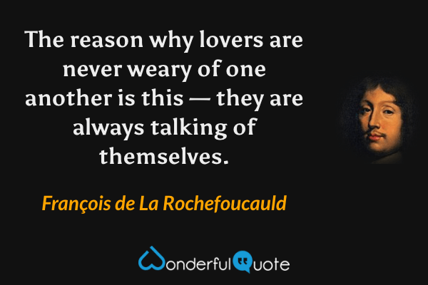 The reason why lovers are never weary of one another is this — they are always talking of themselves. - François de La Rochefoucauld quote.