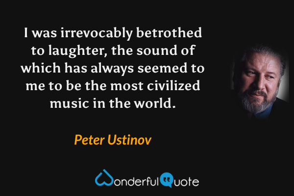 I was irrevocably betrothed to laughter, the sound of which has always seemed to me to be the most civilized music in the world. - Peter Ustinov quote.
