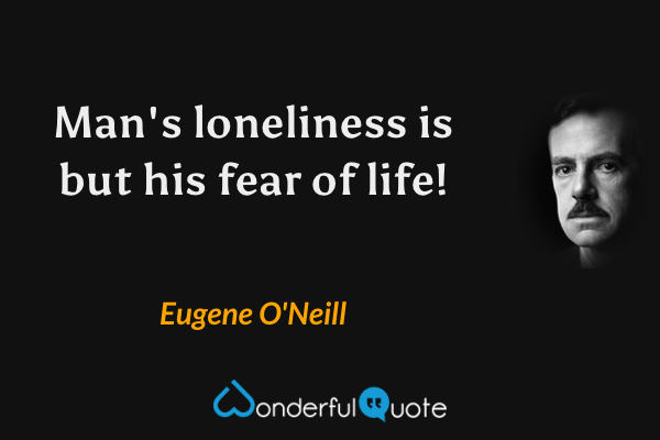 Man's loneliness is but his fear of life! - Eugene O'Neill quote.