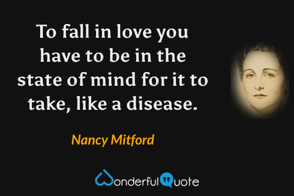 To fall in love you have to be in the state of mind for it to take, like a disease. - Nancy Mitford quote.