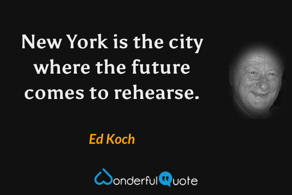 New York is the city where the future comes to rehearse. - Ed Koch quote.