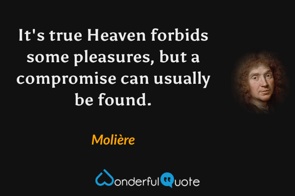 It's true Heaven forbids some pleasures, but a compromise can usually be found. - Molière quote.