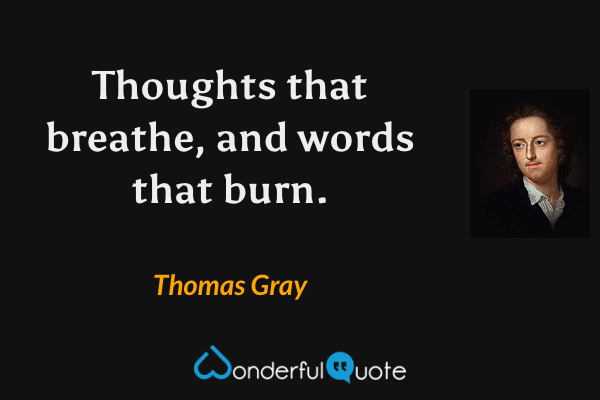 Thoughts that breathe, and words that burn. - Thomas Gray quote.