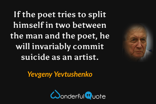 If the poet tries to split himself in two between the man and the poet, he will invariably commit suicide as an artist. - Yevgeny Yevtushenko quote.