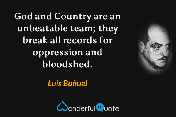 God and Country are an unbeatable team; they break all records for oppression and bloodshed. - Luis Buñuel quote.