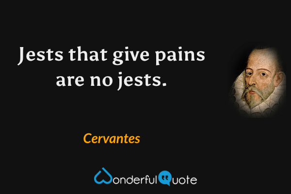 Jests that give pains are no jests. - Cervantes quote.
