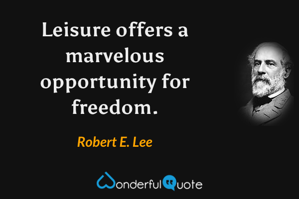 Leisure offers a marvelous opportunity for freedom. - Robert E. Lee quote.