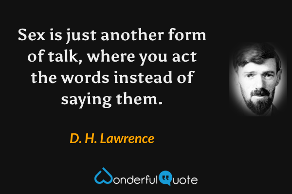 Sex is just another form of talk, where you act the words instead of saying them. - D. H. Lawrence quote.