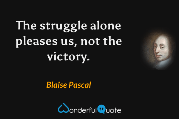 The struggle alone pleases us, not the victory. - Blaise Pascal quote.