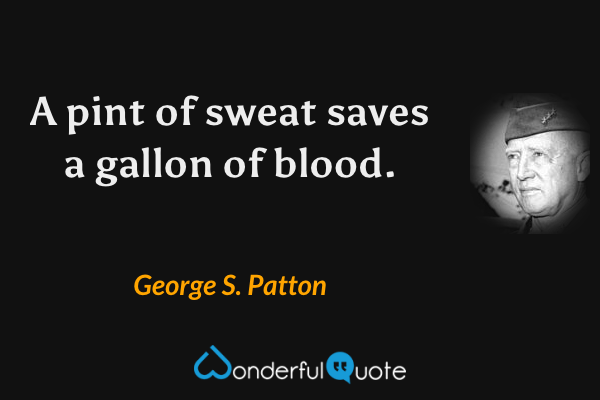 A pint of sweat saves a gallon of blood. - George S. Patton quote.