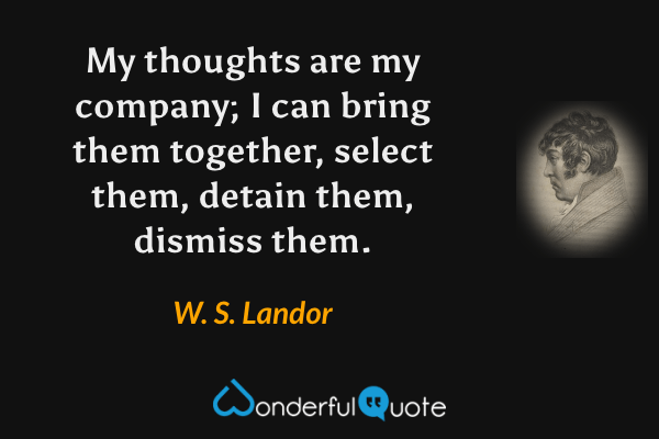 My thoughts are my company; I can bring them together, select them, detain them, dismiss them. - W. S. Landor quote.