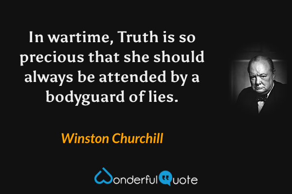 In wartime, Truth is so precious that she should always be attended by a bodyguard of lies. - Winston Churchill quote.