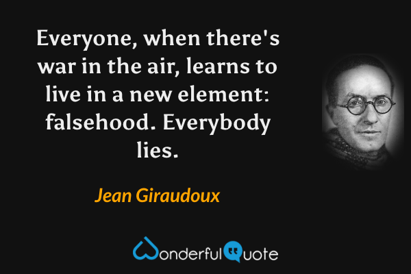 Everyone, when there's war in the air, learns to live in a new element: falsehood. Everybody lies. - Jean Giraudoux quote.