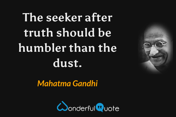 The seeker after truth should be humbler than the dust. - Mahatma Gandhi quote.