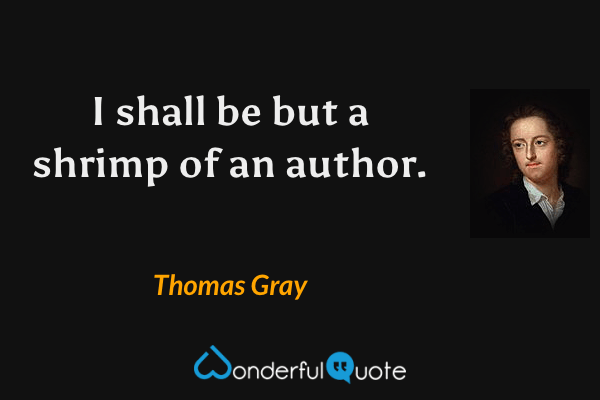 I shall be but a shrimp of an author. - Thomas Gray quote.
