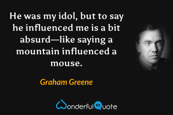 He was my idol, but to say he influenced me is a bit absurd—like saying a mountain influenced a mouse. - Graham Greene quote.