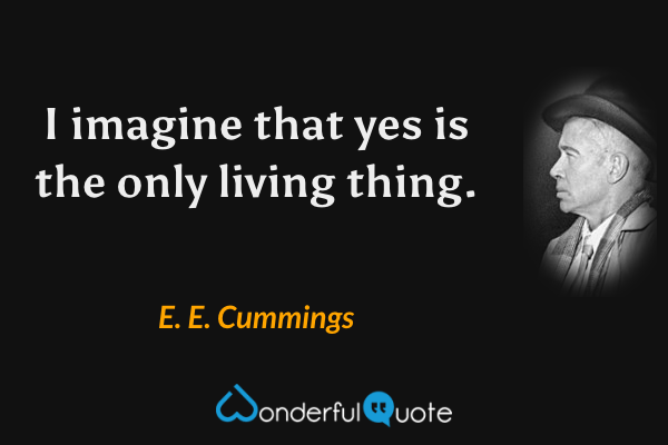 I imagine that yes is the only living thing. - E. E. Cummings quote.