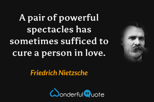 A pair of powerful spectacles has sometimes sufficed to cure a person in love. - Friedrich Nietzsche quote.