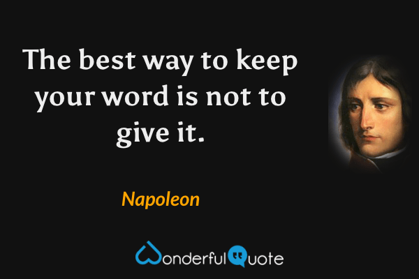 The best way to keep your word is not to give it. - Napoleon quote.