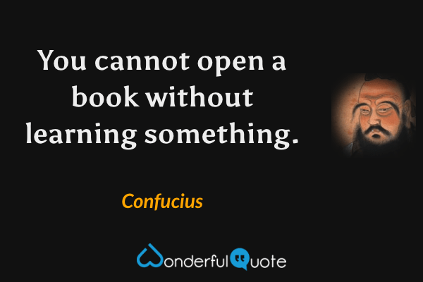You cannot open a book without learning something. - Confucius quote.