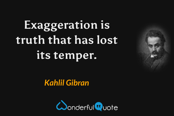 Exaggeration is truth that has lost its temper. - Kahlil Gibran quote.