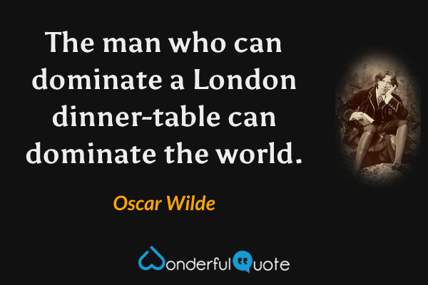 The man who can dominate a London dinner-table can dominate the world. - Oscar Wilde quote.