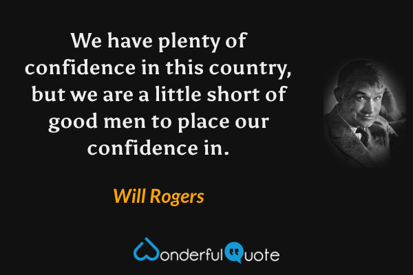 We have plenty of confidence in this country, but we are a little short of good men to place our confidence in. - Will Rogers quote.