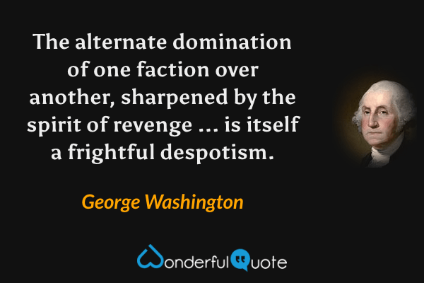 The alternate domination of one faction over another, sharpened by the spirit of revenge ... is itself a frightful despotism. - George Washington quote.
