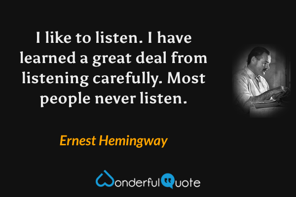 I like to listen. I have learned a great deal from listening carefully. Most people never listen. - Ernest Hemingway quote.