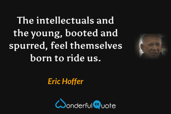 The intellectuals and the young, booted and spurred, feel themselves born to ride us. - Eric Hoffer quote.