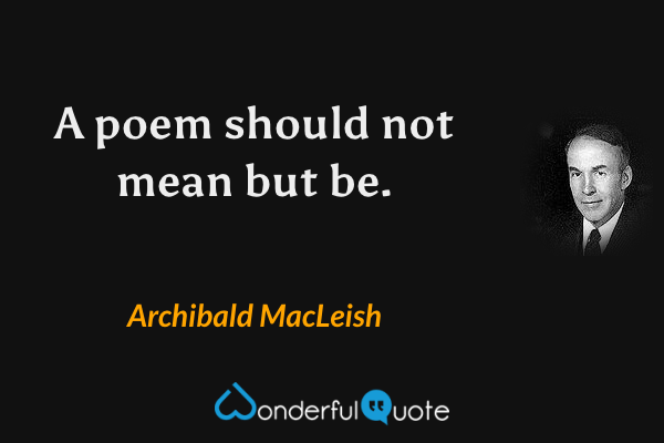 A poem should not mean but be. - Archibald MacLeish quote.