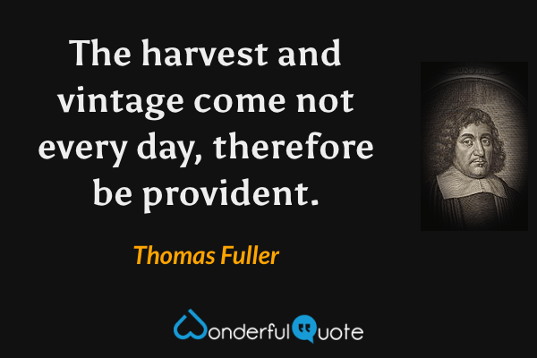 The harvest and vintage come not every day, therefore be provident. - Thomas Fuller quote.