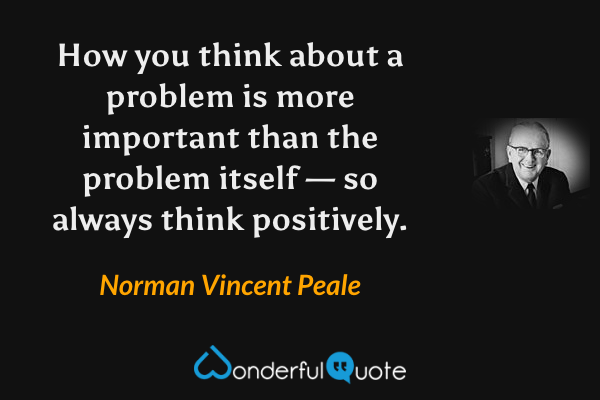 How you think about a problem is more important than the problem itself — so always think positively. - Norman Vincent Peale quote.