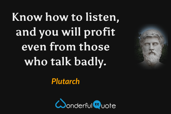 Know how to listen, and you will profit even from those who talk badly. - Plutarch quote.