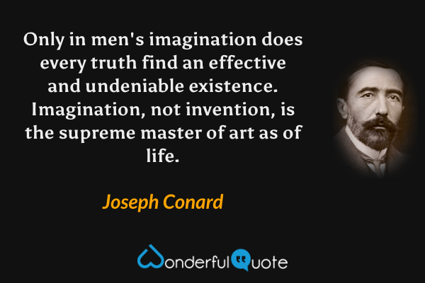 Only in men's imagination does every truth find an effective and undeniable existence. Imagination, not invention, is the supreme master of art as of life. - Joseph Conard quote.