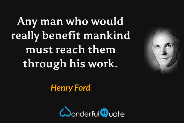 Any man who would really benefit mankind must reach them through his work. - Henry Ford quote.