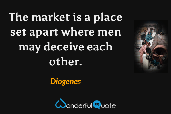 The market is a place set apart where men may deceive each other. - Diogenes quote.