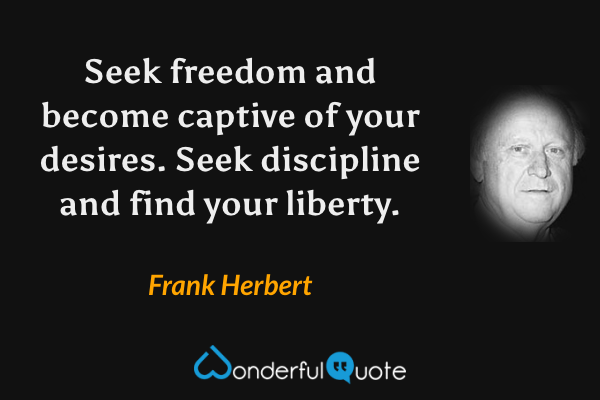 Seek freedom and become captive of your desires. Seek discipline and find your liberty. - Frank Herbert quote.