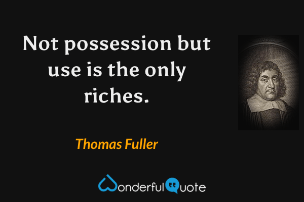 Not possession but use is the only riches. - Thomas Fuller quote.