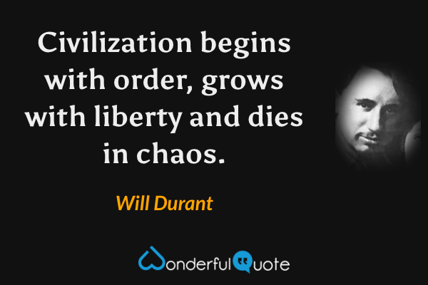 Civilization begins with order, grows with liberty and dies in chaos. - Will Durant quote.