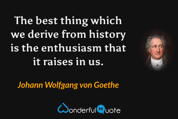 The best thing which we derive from history is the enthusiasm that it raises in us. - Johann Wolfgang von Goethe quote.