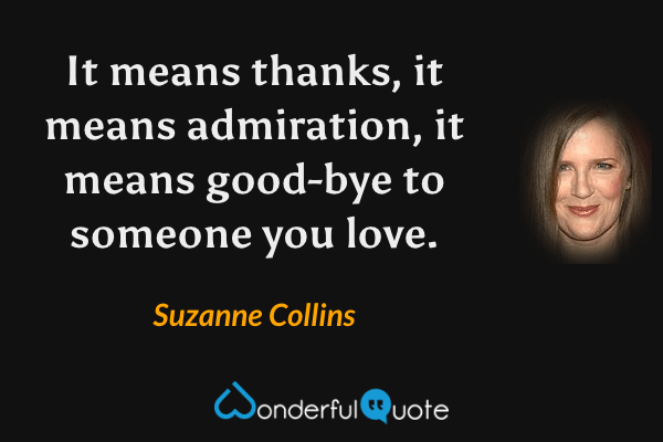 It means thanks, it means admiration, it means good-bye to someone you love. - Suzanne Collins quote.