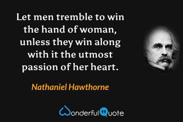 Let men tremble to win the hand of woman, unless they win along with it the utmost passion of her heart. - Nathaniel Hawthorne quote.