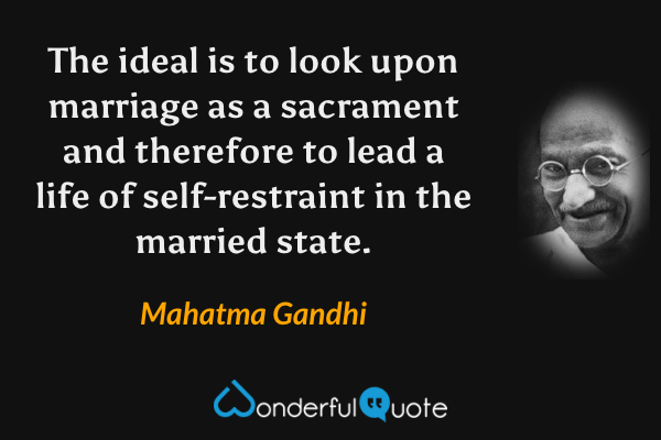 The ideal is to look upon marriage as a sacrament and therefore to lead a life of self-restraint in the married state. - Mahatma Gandhi quote.