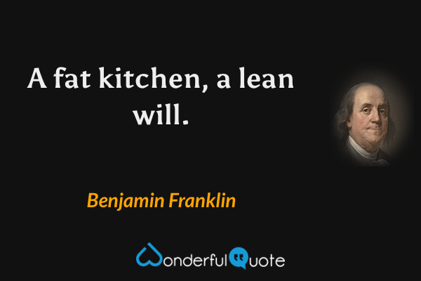 A fat kitchen, a lean will. - Benjamin Franklin quote.