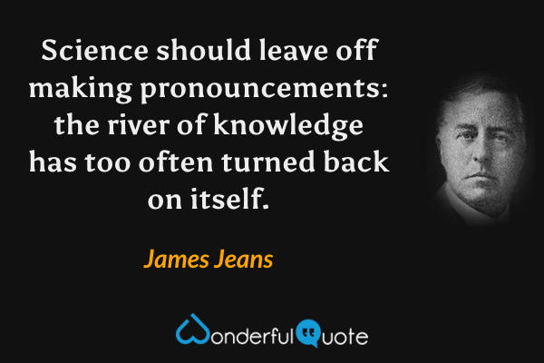 Science should leave off making pronouncements: the river of knowledge has too often turned back on itself. - James Jeans quote.