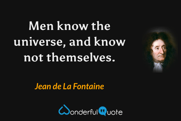 Men know the universe, and know not themselves. - Jean de La Fontaine quote.