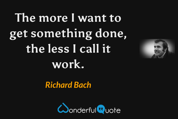 The more I want to get something done, the less I call it work. - Richard Bach quote.