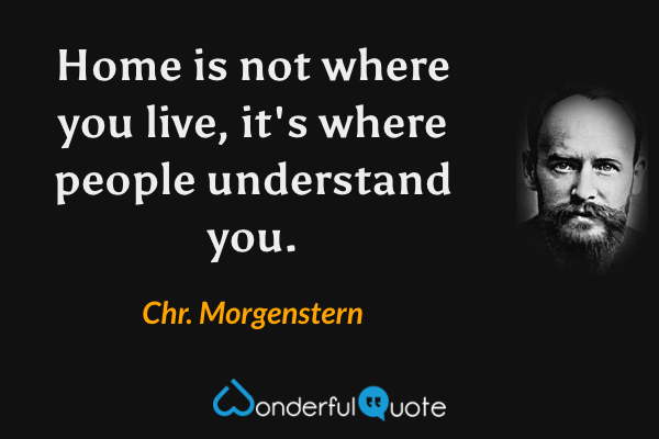 Home is not where you live, it's where people understand you. - Chr. Morgenstern quote.
